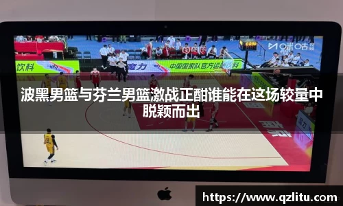 波黑男篮与芬兰男篮激战正酣谁能在这场较量中脱颖而出