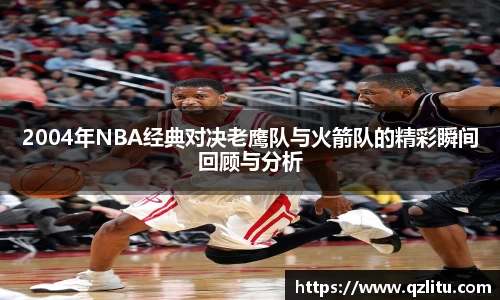 2004年NBA经典对决老鹰队与火箭队的精彩瞬间回顾与分析